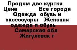 Продам две куртки › Цена ­ 2 000 - Все города Одежда, обувь и аксессуары » Женская одежда и обувь   . Самарская обл.,Жигулевск г.